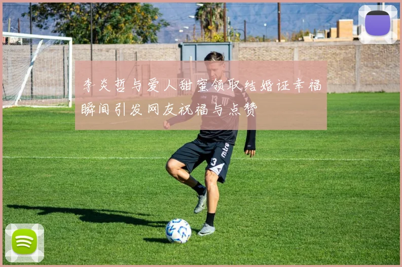 李炎哲与爱人甜蜜领取结婚证幸福瞬间引发网友祝福与点赞