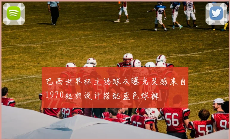 巴西世界杯主场球衣曝光灵感来自1970经典设计搭配蓝色球裤