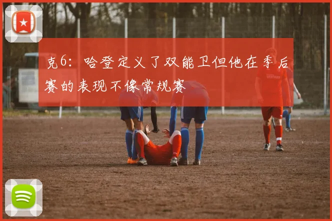 克6：哈登定义了双能卫但他在季后赛的表现不像常规赛