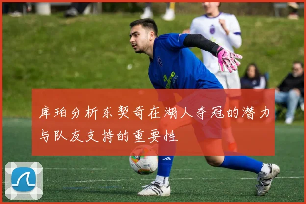 库珀分析东契奇在湖人夺冠的潜力与队友支持的重要性