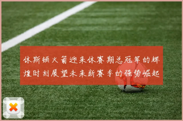休斯顿火箭迎来休赛期总冠军的辉煌时刻展望未来新赛季的强势崛起