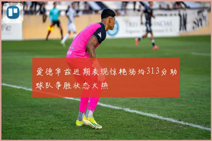 爱德华兹近期表现惊艳场均313分助球队争胜状态火热