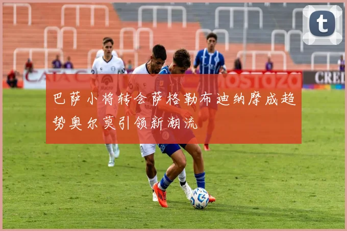巴萨小将转会萨格勒布迪纳摩成趋势奥尔莫引领新潮流
