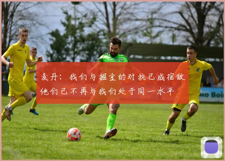 麦丹：我们与掘金的对抗已成宿敌他们已不再与我们处于同一水平