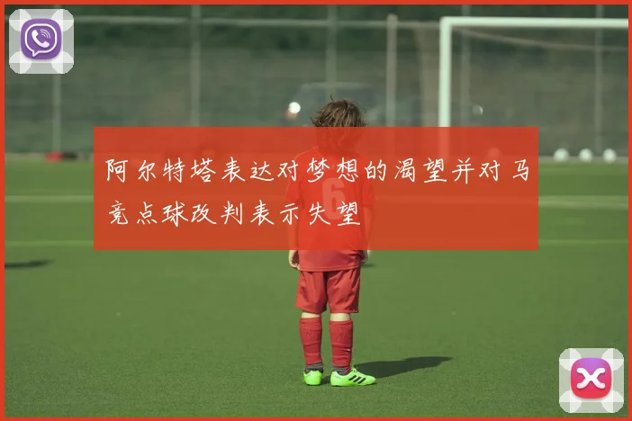 阿尔特塔表达对梦想的渴望并对马竞点球改判表示失望