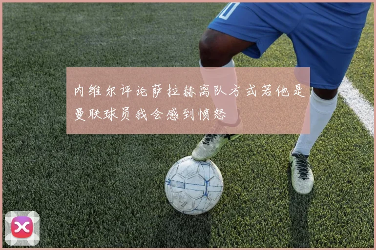 内维尔评论萨拉赫离队方式若他是曼联球员我会感到愤怒