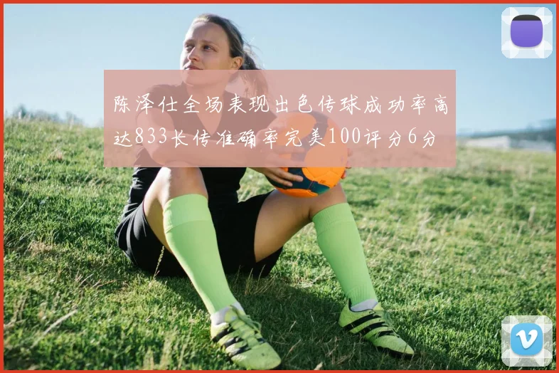 陈泽仕全场表现出色传球成功率高达833长传准确率完美100评分6分