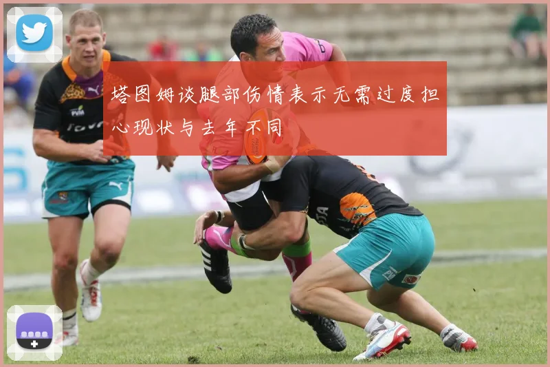 塔图姆谈腿部伤情表示无需过度担心现状与去年不同