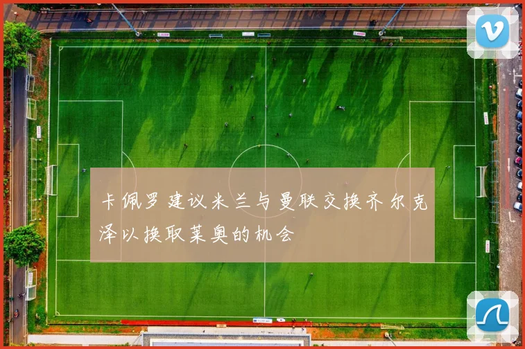 卡佩罗建议米兰与曼联交换齐尔克泽以换取莱奥的机会