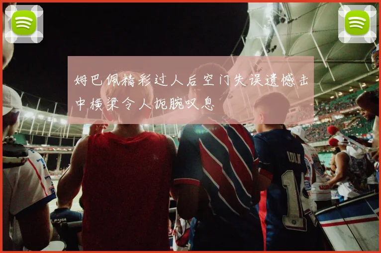 姆巴佩精彩过人后空门失误遗憾击中横梁令人扼腕叹息