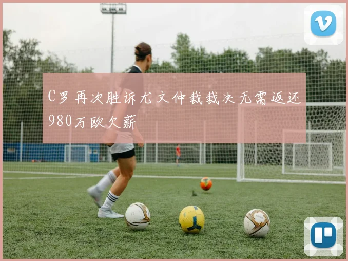 C罗再次胜诉尤文仲裁裁决无需返还980万欧欠薪