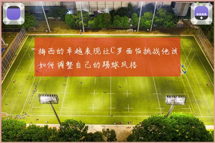 梅西的卓越表现让C罗面临挑战他该如何调整自己的踢球风格