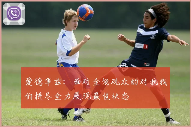 爱德华兹：面对全场观众的对抗我们拼尽全力展现最佳状态