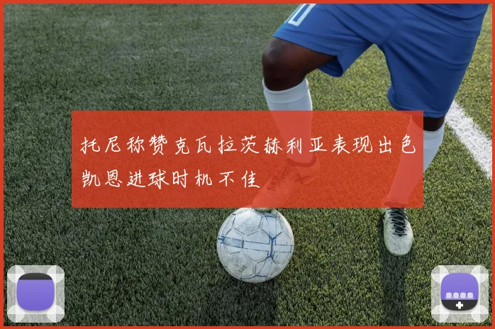 托尼称赞克瓦拉茨赫利亚表现出色凯恩进球时机不佳