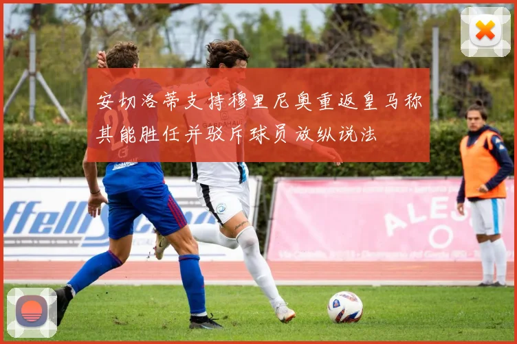 安切洛蒂支持穆里尼奥重返皇马称其能胜任并驳斥球员放纵说法