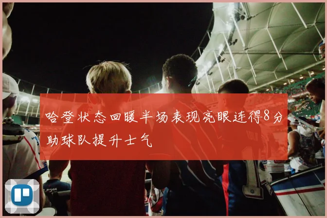 哈登状态回暖半场表现亮眼连得8分助球队提升士气