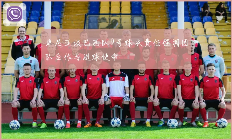 库尼亚谈巴西队9号球衣责任强调团队合作与进球使命