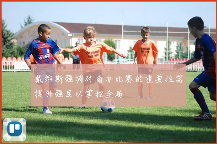 戴维斯强调对南非比赛的重要性需提升强度以掌控全局