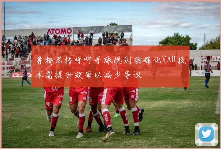 鲁梅尼格呼吁手球规则明确化VAR技术需提升效率以减少争议