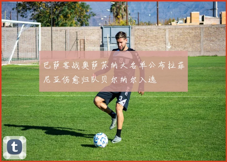 巴萨客战奥萨苏纳大名单公布拉菲尼亚伤愈归队贝尔纳尔入选