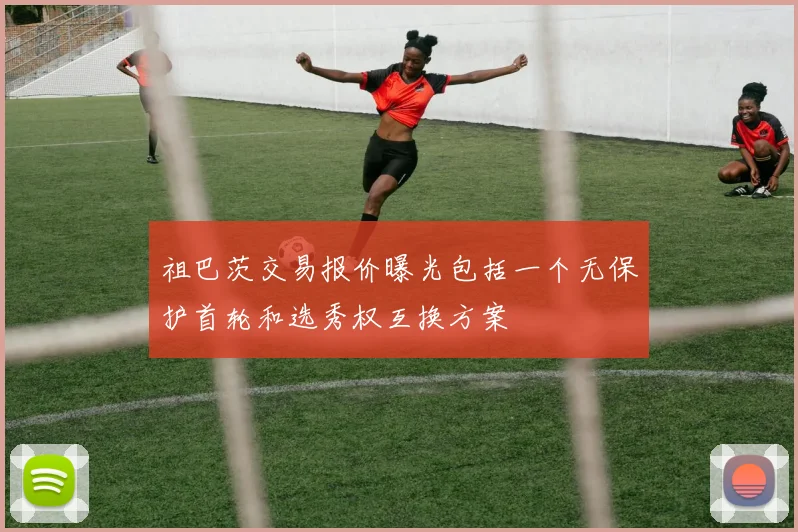 祖巴茨交易报价曝光包括一个无保护首轮和选秀权互换方案