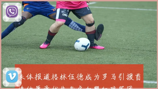 米体报道格林伍德成为罗马引援首选他愿意优先考虑加盟红狼军团