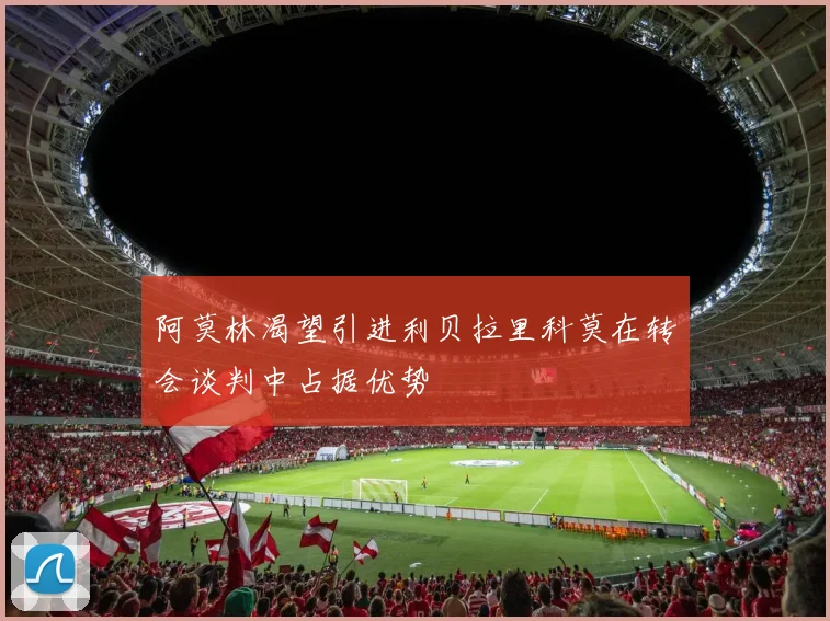 阿莫林渴望引进利贝拉里科莫在转会谈判中占据优势