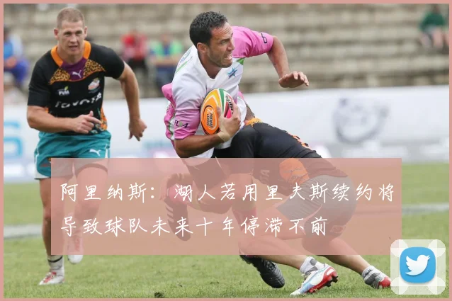 阿里纳斯：湖人若用里夫斯续约将导致球队未来十年停滞不前