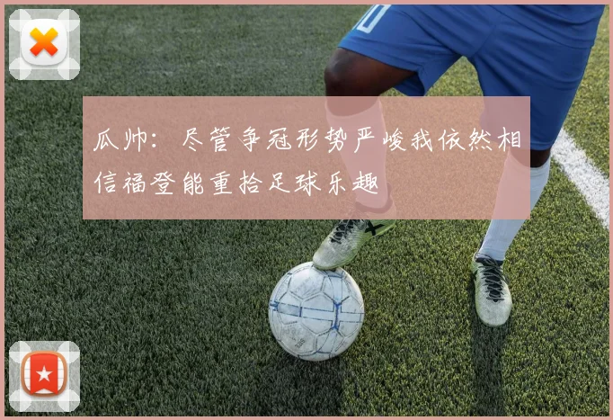 瓜帅：尽管争冠形势严峻我依然相信福登能重拾足球乐趣