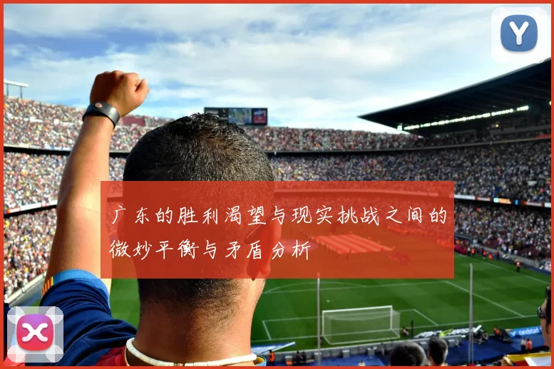 广东的胜利渴望与现实挑战之间的微妙平衡与矛盾分析