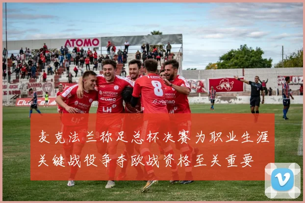 麦克法兰称足总杯决赛为职业生涯关键战役争夺欧战资格至关重要