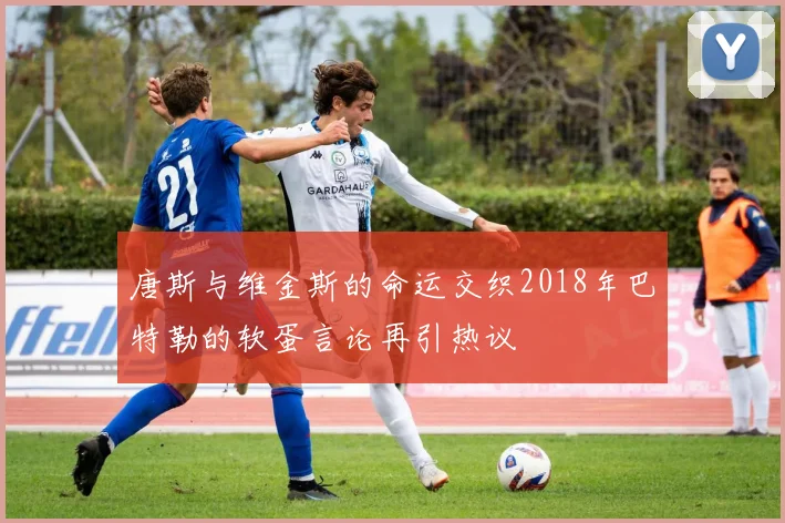 唐斯与维金斯的命运交织2018年巴特勒的软蛋言论再引热议