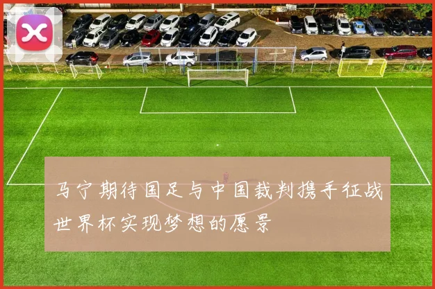 马宁期待国足与中国裁判携手征战世界杯实现梦想的愿景