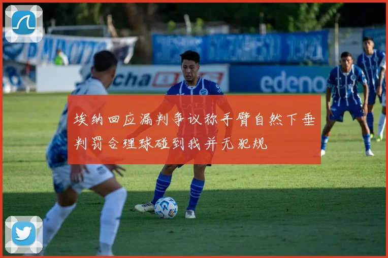 埃纳回应漏判争议称手臂自然下垂判罚合理球碰到我并无犯规