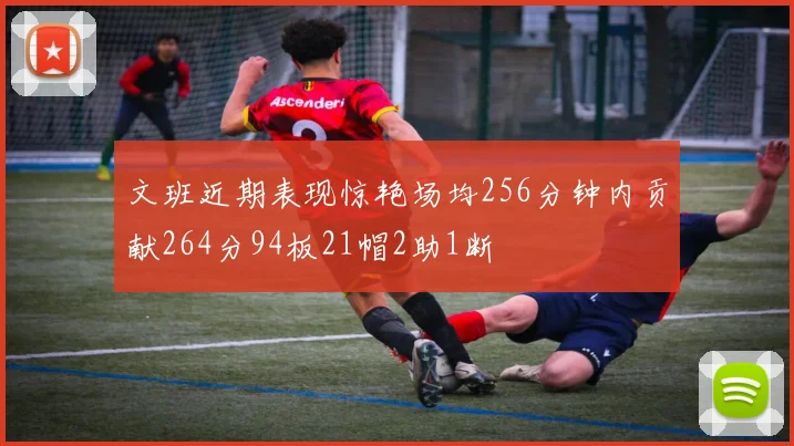 文班近期表现惊艳场均256分钟内贡献264分94板21帽2助1断