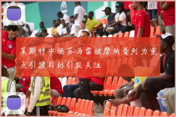 莱斯特中场苏马雷被摩纳哥列为重点引援目标引发关注