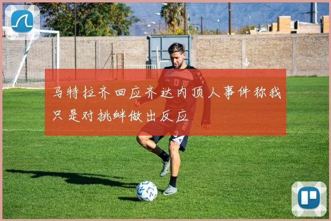 马特拉齐回应齐达内顶人事件称我只是对挑衅做出反应