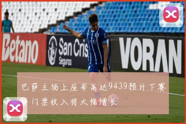 巴萨主场上座率高达9439预计下赛季门票收入将大幅增长