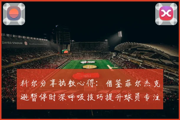 科尔分享执教心得：借鉴菲尔杰克逊暂停时深呼吸技巧提升球员专注力
